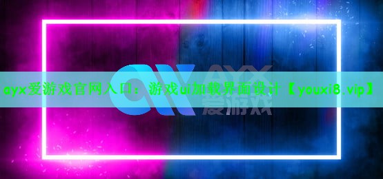 ayx爱游戏官网入口：游戏ui加载界面设计