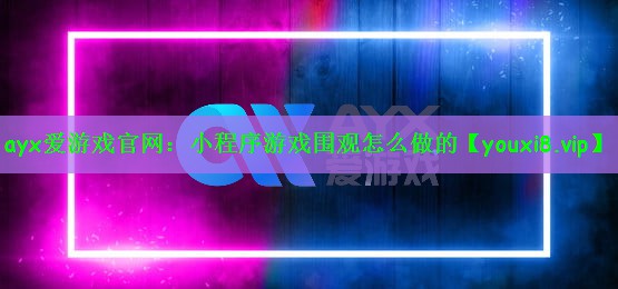 ayx爱游戏官网：小程序游戏围观怎么做的