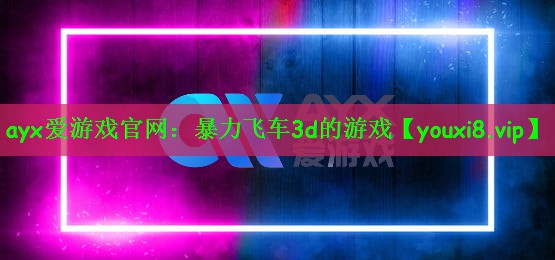 ayx爱游戏官网：暴力飞车3d的游戏
