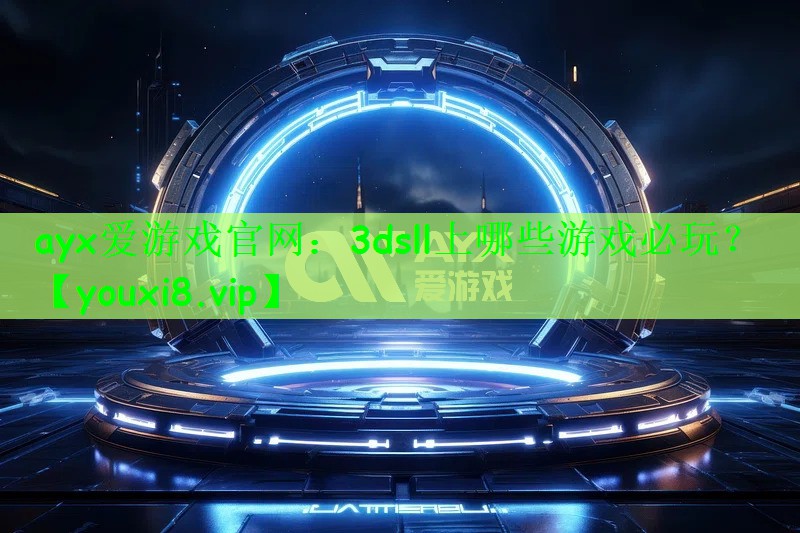 ayx爱游戏官网：3dsll上哪些游戏必玩？