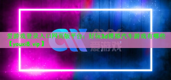 爱游戏登录入口网页版平台：好玩3d模拟汽车游戏有哪些