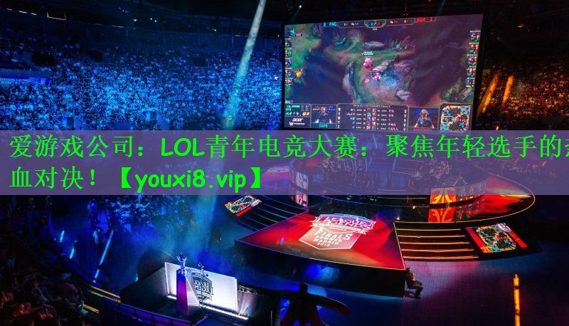 爱游戏公司：LOL青年电竞大赛：聚焦年轻选手的热血对决！