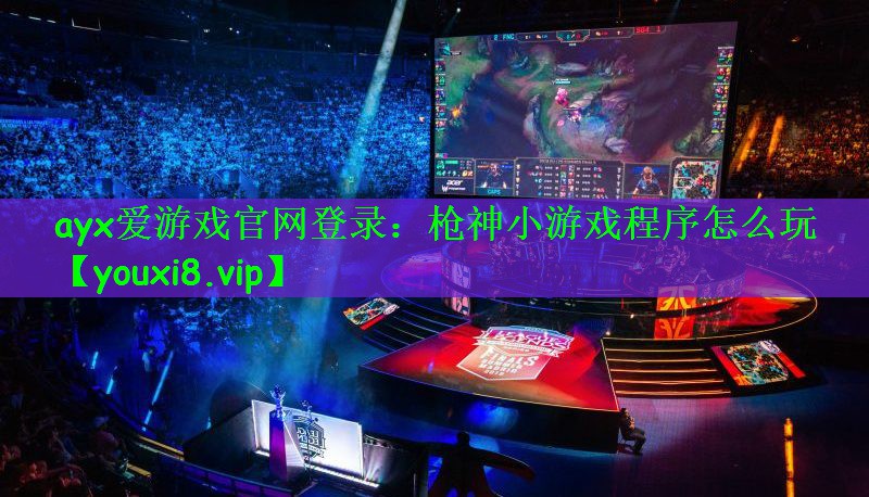 ayx爱游戏官网登录：枪神小游戏程序怎么玩