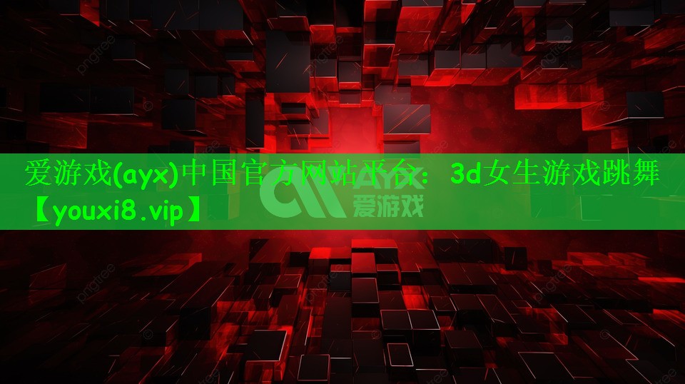 爱游戏(ayx)中国官方网站平台：3d女生游戏跳舞