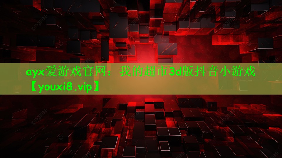 ayx爱游戏官网：我的超市3d版抖音小游戏