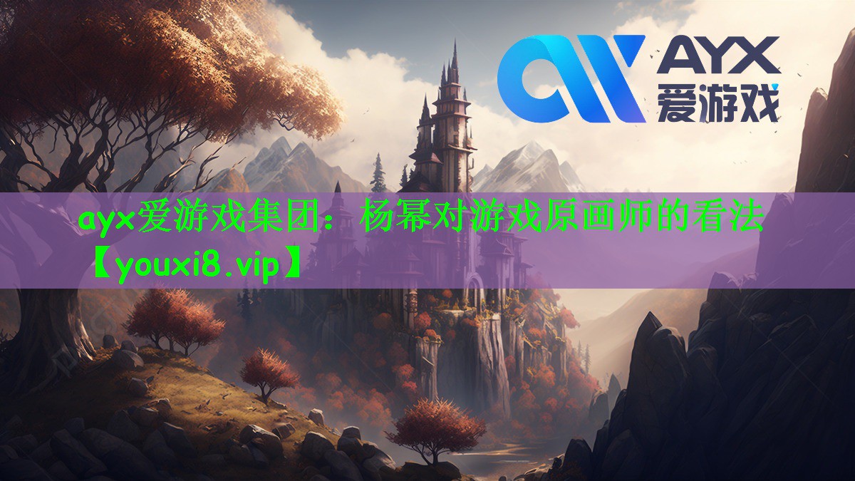 ayx爱游戏集团：杨幂对游戏原画师的看法