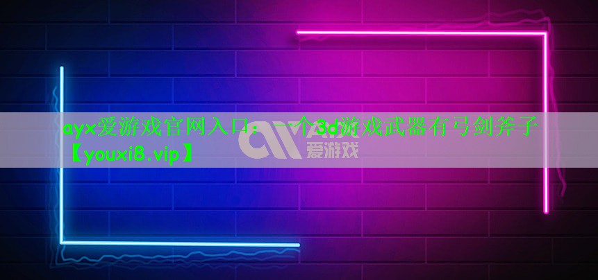 ayx爱游戏官网入口：一个3d游戏武器有弓剑斧子