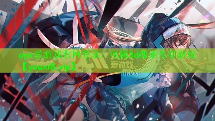 ayx爱游戏官网登录：电脑3d像素生存游戏